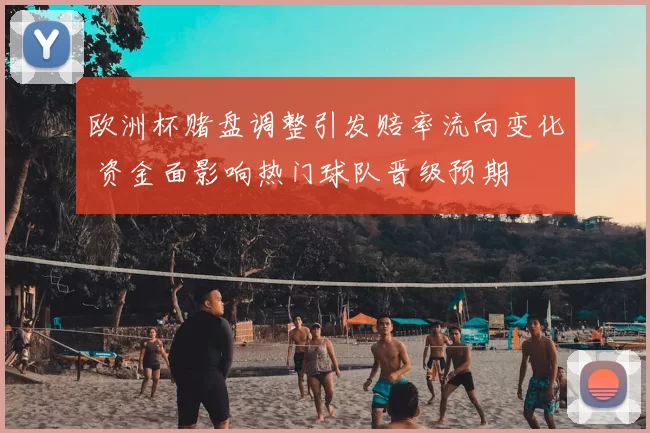 欧洲杯赌盘调整引发赔率流向变化 资金面影响热门球队晋级预期