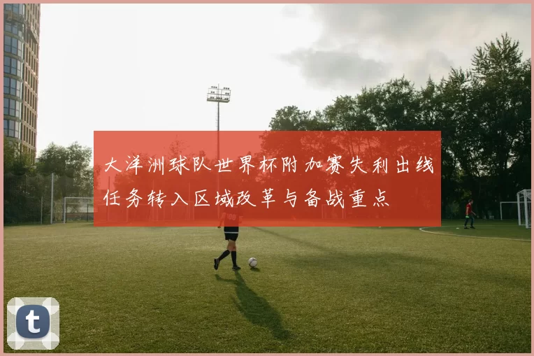 大洋洲球队世界杯附加赛失利出线任务转入区域改革与备战重点