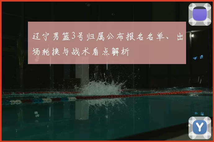 辽宁男篮3号归属公布报名名单、出场轮换与战术看点解析
