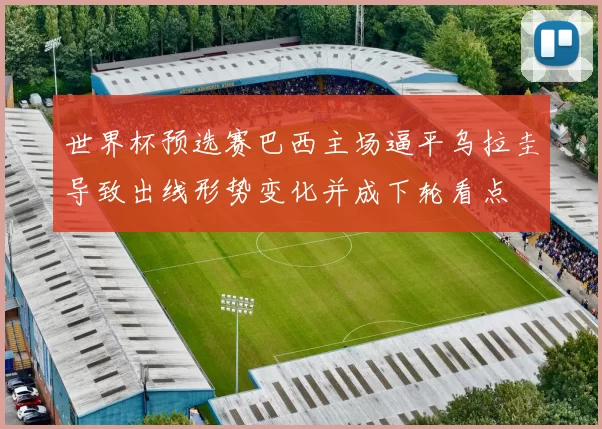 世界杯预选赛巴西主场逼平乌拉圭导致出线形势变化并成下轮看点