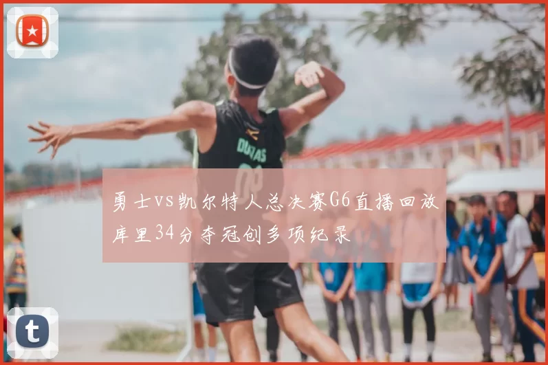 勇士vs凯尔特人总决赛G6直播回放库里34分夺冠创多项纪录