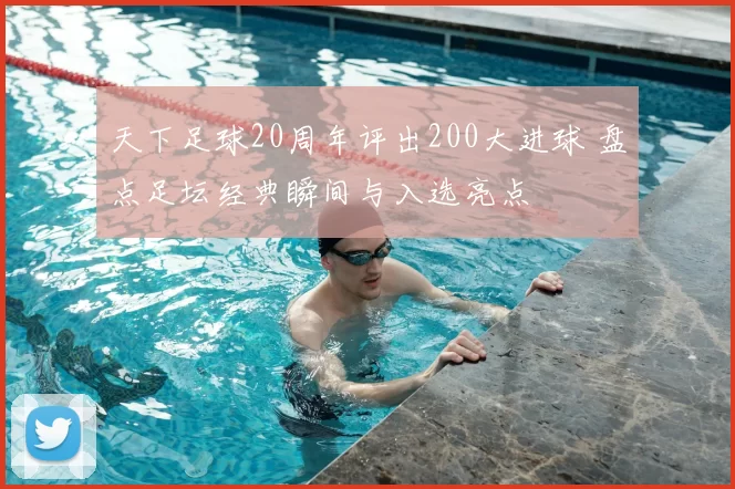 天下足球20周年评出200大进球 盘点足坛经典瞬间与入选亮点