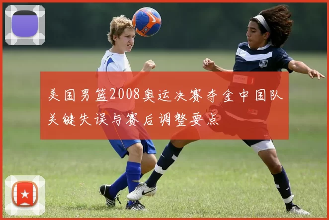 美国男篮2008奥运决赛夺金中国队关键失误与赛后调整要点