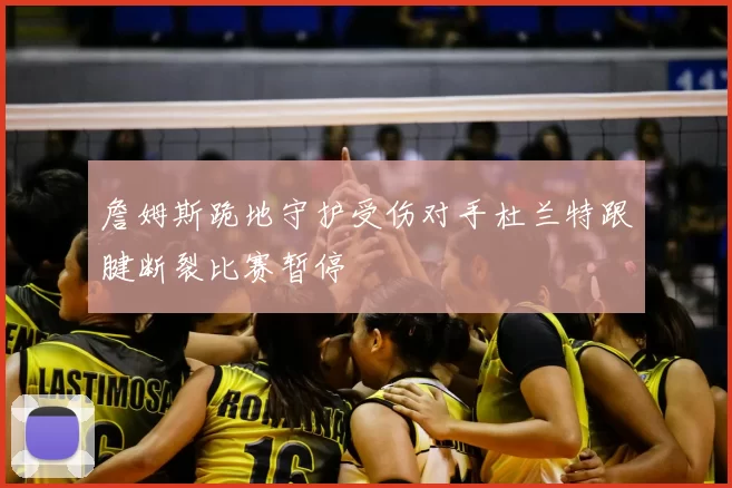 詹姆斯跪地守护受伤对手杜兰特跟腱断裂比赛暂停