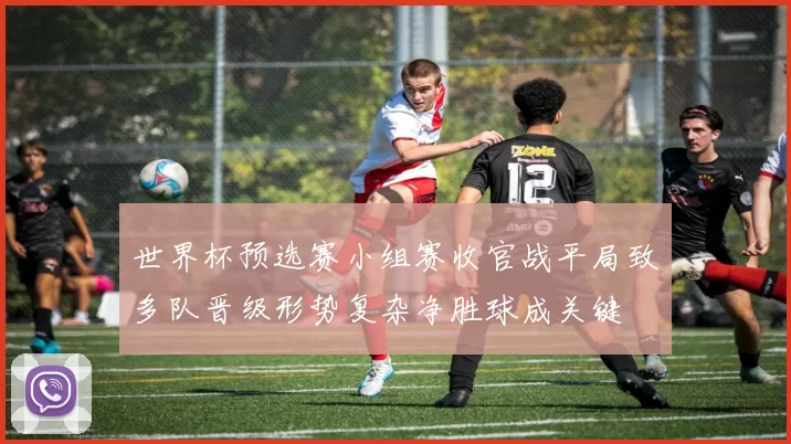 世界杯预选赛小组赛收官战平局致多队晋级形势复杂净胜球成关键