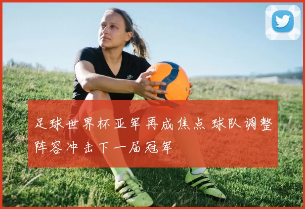 足球世界杯亚军再成焦点 球队调整阵容冲击下一届冠军