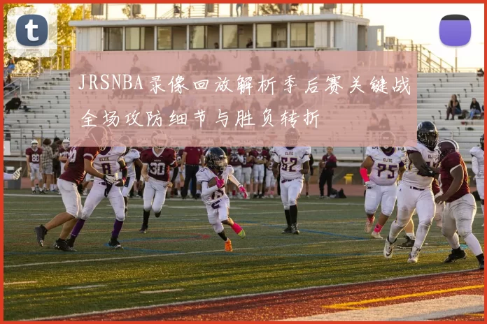 JRSNBA录像回放解析季后赛关键战全场攻防细节与胜负转折