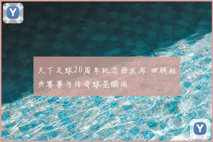 天下足球20周年纪念册发布 回顾经典赛事与传奇球星瞬间