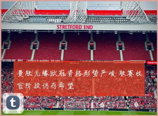 曼联无缘欧冠资格形势严峻 联赛收官阶段仍存希望