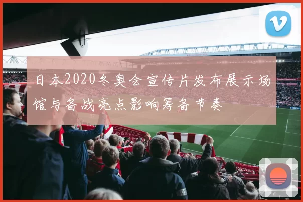 日本2020冬奥会宣传片发布展示场馆与备战亮点影响筹备节奏