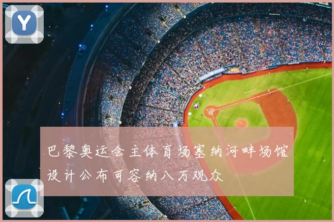 巴黎奥运会主体育场塞纳河畔场馆设计公布可容纳八万观众