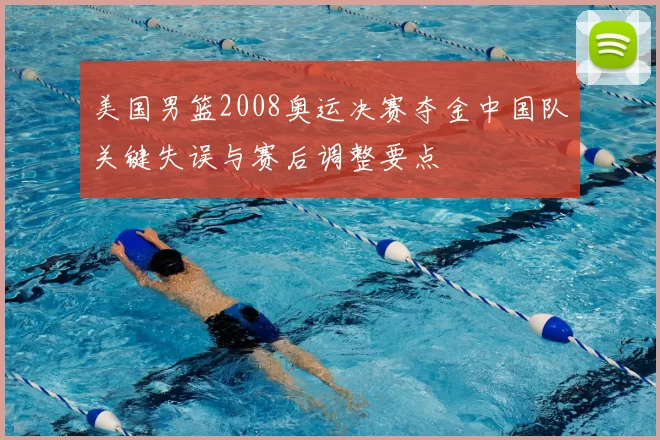 美国男篮2008奥运决赛夺金中国队关键失误与赛后调整要点