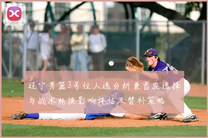 辽宁男篮3号位人选分析兼首发选择与战术轮换影响评估及替补策略