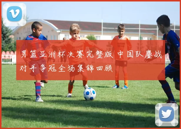 男篮亚洲杯决赛完整版 中国队鏖战对手争冠全场集锦回顾