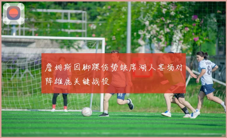 詹姆斯因脚踝伤势缺席湖人客场对阵雄鹿关键战役