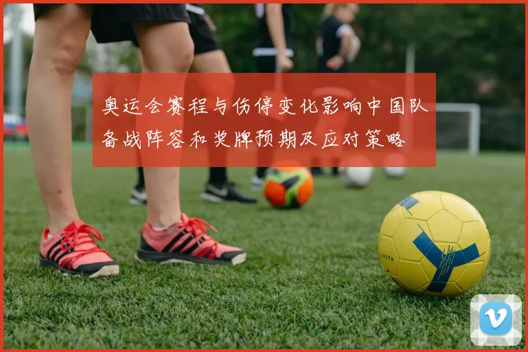 奥运会赛程与伤停变化影响中国队备战阵容和奖牌预期及应对策略