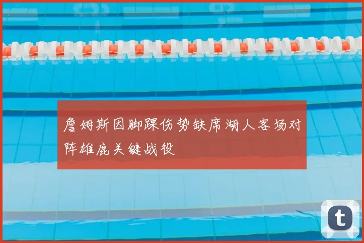 詹姆斯因脚踝伤势缺席湖人客场对阵雄鹿关键战役