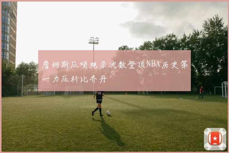 詹姆斯压哨绝杀次数登顶NBA历史第一力压科比乔丹