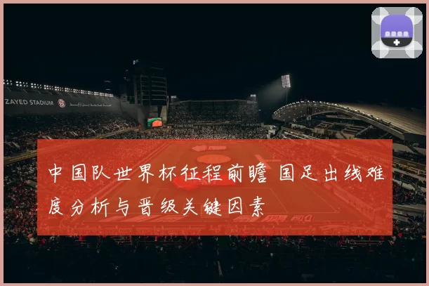 中国队世界杯征程前瞻 国足出线难度分析与晋级关键因素