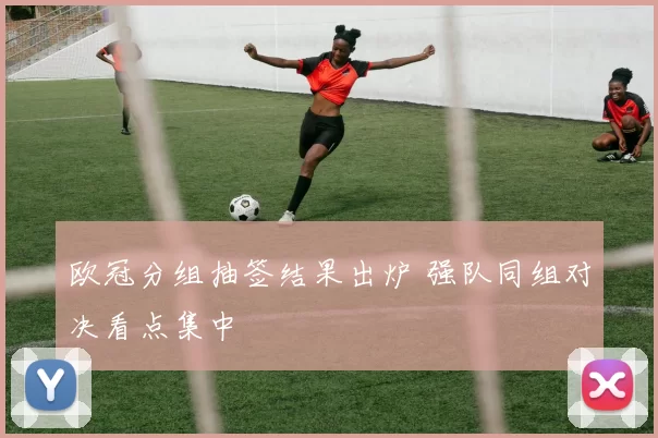 欧冠分组抽签结果出炉 强队同组对决看点集中