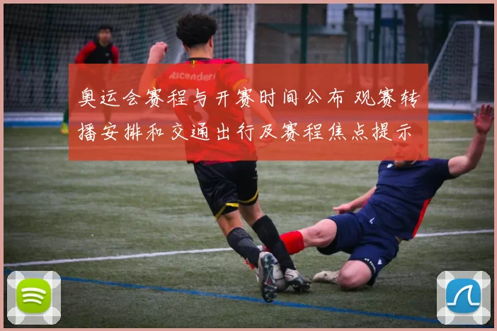 奥运会赛程与开赛时间公布 观赛转播安排和交通出行及赛程焦点提示