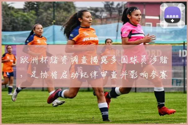 欧洲杯赌资调查揭露多国球员涉赌，足协将启动纪律审查并影响参赛资格