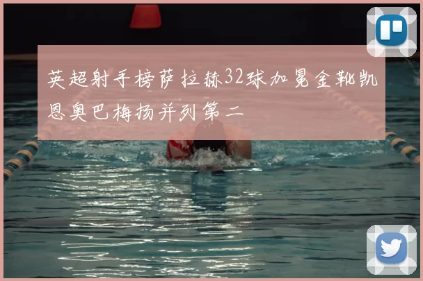 英超射手榜萨拉赫32球加冕金靴凯恩奥巴梅扬并列第二