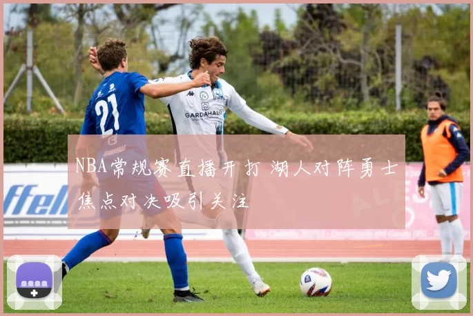 NBA常规赛直播开打 湖人对阵勇士焦点对决吸引关注