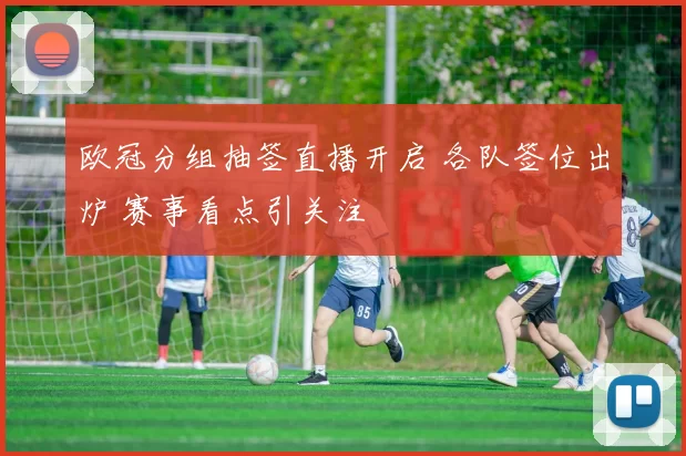 欧冠分组抽签直播开启 各队签位出炉 赛事看点引关注