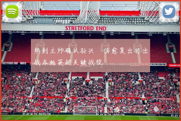 热刺主帅确认孙兴慜伤愈复出将出战本轮英超关键战役