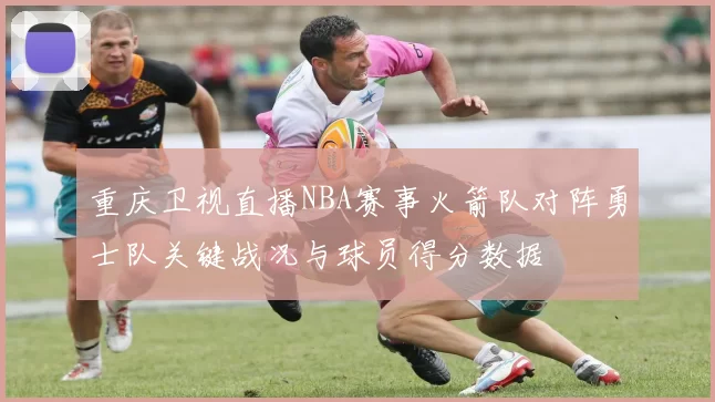 重庆卫视直播NBA赛事火箭队对阵勇士队关键战况与球员得分数据