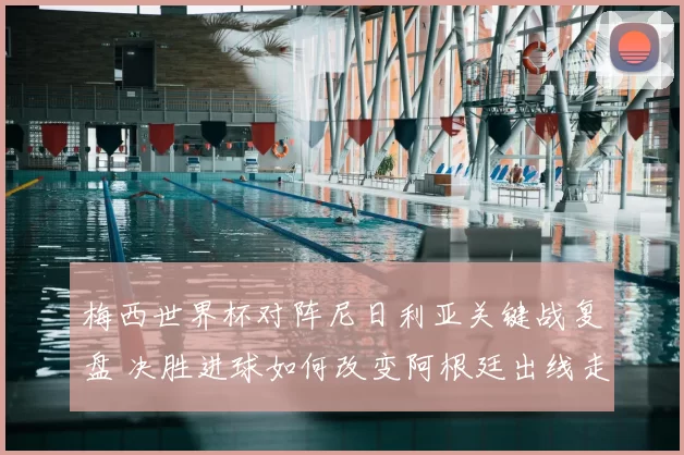 梅西世界杯对阵尼日利亚关键战复盘 决胜进球如何改变阿根廷出线走势