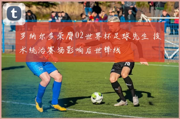 罗纳尔多荣膺02世界杯足球先生 技术统治赛场影响后世锋线