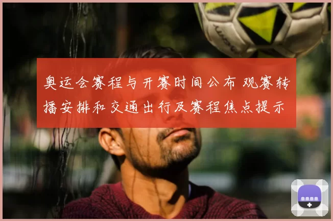 奥运会赛程与开赛时间公布 观赛转播安排和交通出行及赛程焦点提示