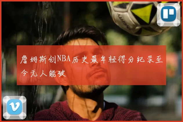 詹姆斯创NBA历史最年轻得分纪录至今无人能破