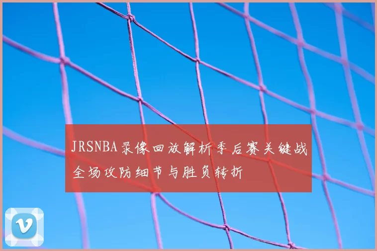 JRSNBA录像回放解析季后赛关键战全场攻防细节与胜负转折
