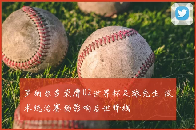 罗纳尔多荣膺02世界杯足球先生 技术统治赛场影响后世锋线