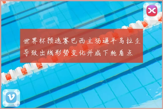 世界杯预选赛巴西主场逼平乌拉圭导致出线形势变化并成下轮看点
