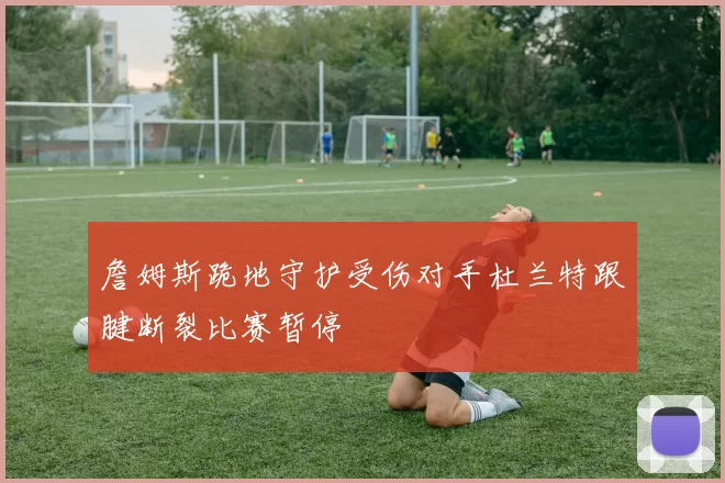 詹姆斯跪地守护受伤对手杜兰特跟腱断裂比赛暂停