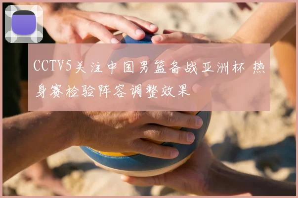 CCTV5关注中国男篮备战亚洲杯 热身赛检验阵容调整效果