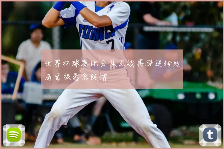 世界杯球赛比分焦点战再现逆转结局晋级悬念陡增