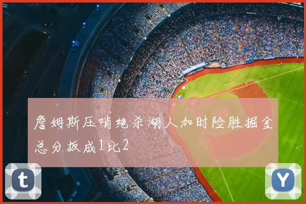 詹姆斯压哨绝杀湖人加时险胜掘金总分扳成1比2