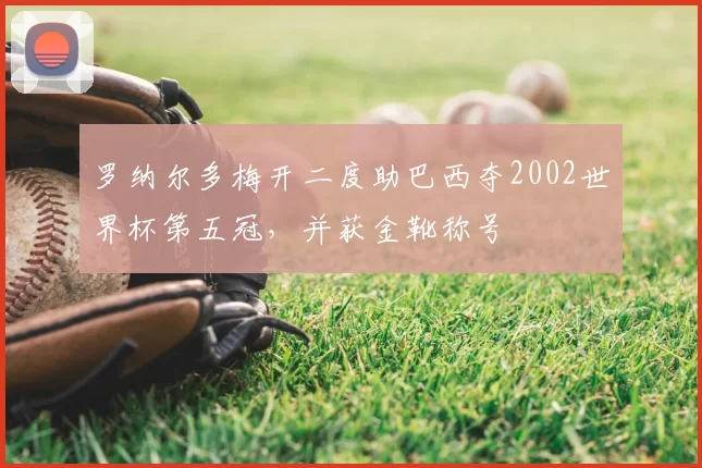 罗纳尔多梅开二度助巴西夺2002世界杯第五冠，并获金靴称号