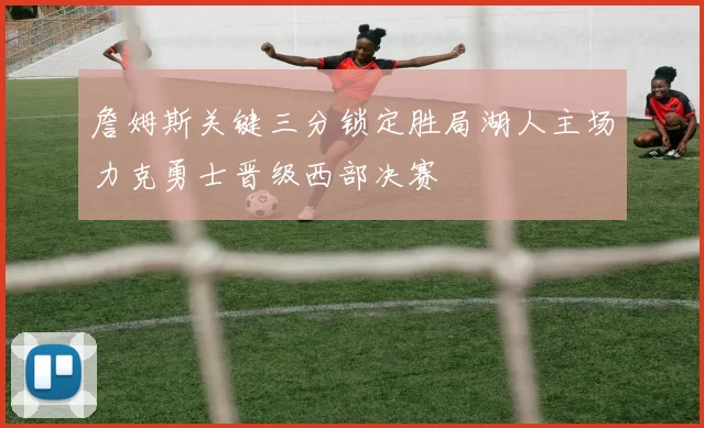 詹姆斯关键三分锁定胜局湖人主场力克勇士晋级西部决赛