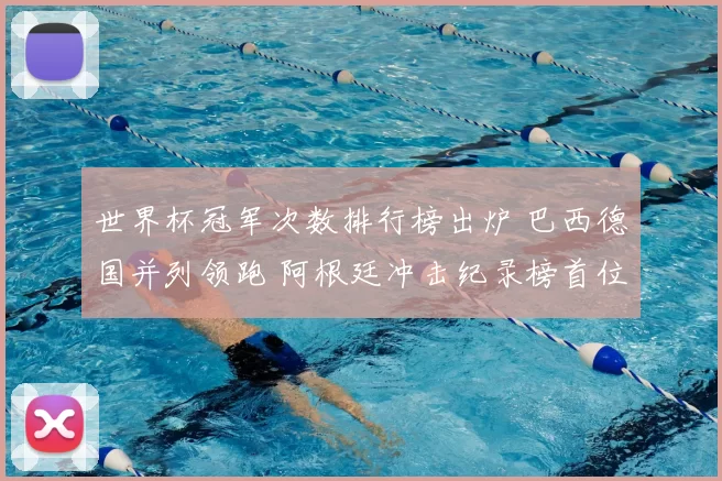 世界杯冠军次数排行榜出炉 巴西德国并列领跑 阿根廷冲击纪录榜首位置