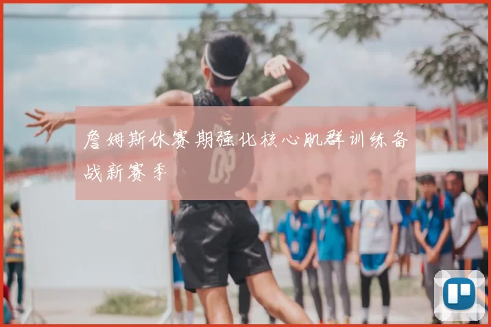 詹姆斯休赛期强化核心肌群训练备战新赛季