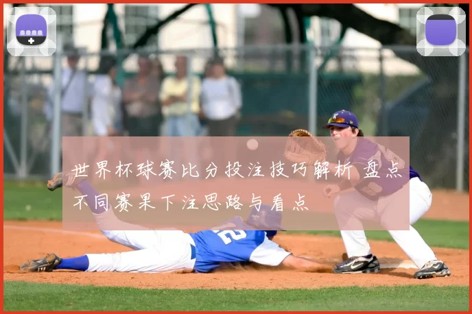 世界杯球赛比分投注技巧解析 盘点不同赛果下注思路与看点