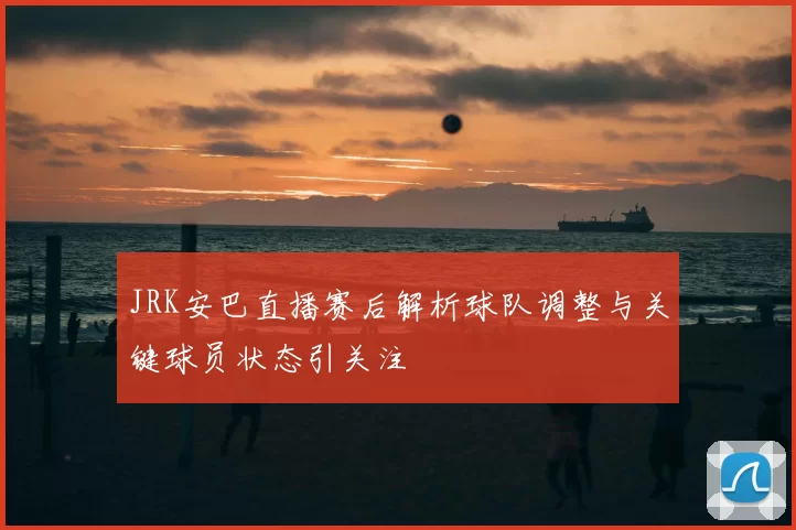 JRK安巴直播赛后解析球队调整与关键球员状态引关注