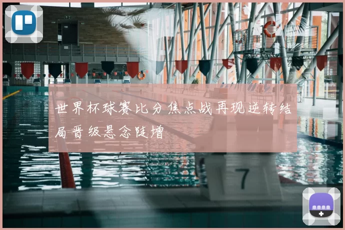 世界杯球赛比分焦点战再现逆转结局晋级悬念陡增