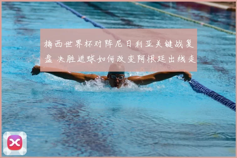 梅西世界杯对阵尼日利亚关键战复盘 决胜进球如何改变阿根廷出线走势